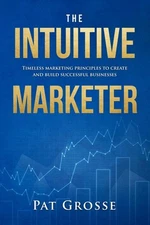 The Intuitive Marketer Timeless marketing principles to create an