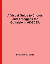 A VISUAL GUIDE TO CHORDS AND ARPEGGIOS FOR GUITALELE IN By Benjamin M. Taylor