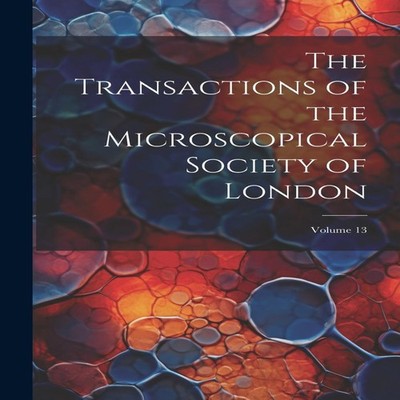 The Transactions of the Microscopical Society of London Volume 13