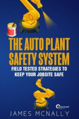 The Auto Plant Safety System: Field Tested Strategies To Keep Your Jobsite Safe