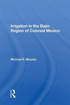 Irrigation In The Bajio Region Of Colonial Mexico - 9780367011277