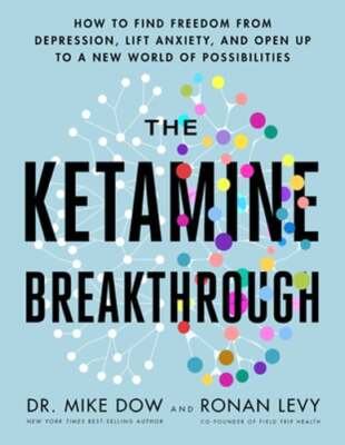 The Ketamine Breakthrough: How to Find Freedom from Depression, Lift Anxiety,