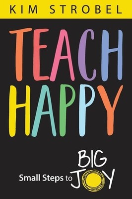 Teach Happy: Small Steps to Big Joy - Strobel, Kim