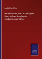 Die MahlmüHlen, Eine Darstellung Des Baues Und Des Betriebes Der GebräUchlichste
