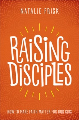 Raising Disciples: How to Make Faith Matter for Our Kids (Paperback or Softback)