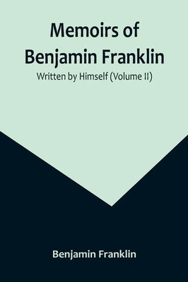 Benjamin Franklin | Memoirs of Benjamin Franklin; Written by Himself (Volume II)