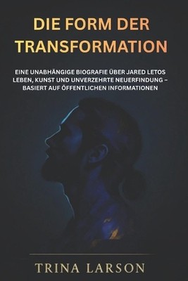 Die Form Der Transformation: Eine Unabh?ngige Biografie ?ber Jared Letos Leben, 