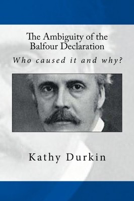 THE AMBIGUITY OF THE BALFOUR DECLARATION: WHO CAUSED IT By Kathy Durkin
