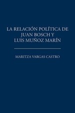 La relacin poltica de Juan Bosch y Luis Muoz Marn by Maritza Vargas Castro (Span