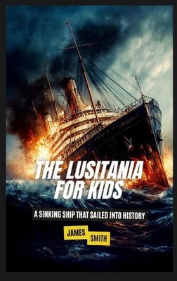 Die Lusitania für Kinder: Ein sinkendes Schiff, das in die Geschichte segelte von James Smith H