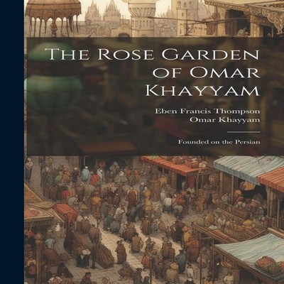 The Rose Garden of Omar Khayyam Founded on the Persian Creative M