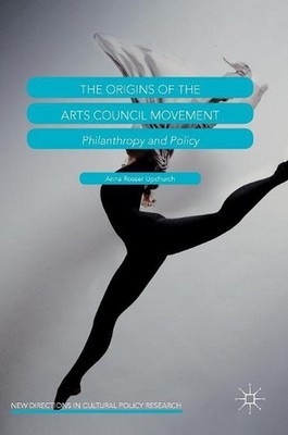 The Origins of the Arts Council Movement: Philanthropy and Policy by Anna Rosser