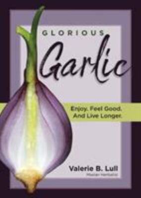 Glorious Garlic: Enjoy. Feel Good and Live Longer