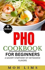 The PHO Cookbook for Beginners: A Savory Symphony of Vietnamese Flavors by Moh L