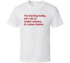 I'm Boring Baby, All I Do Is Make Money And Come Home T Shirt