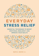 Everyday Stress Relief: Essential Techniques to Boost Emotional Resiliency and