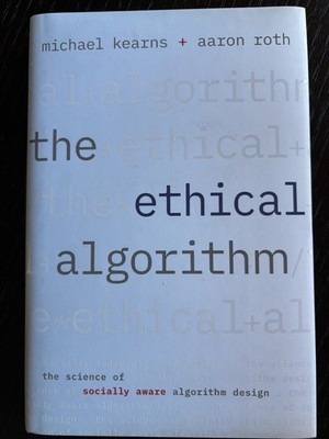 Ethical Algorithm : The Science of Socially Aware Algorithm Design. Kearns Roth 