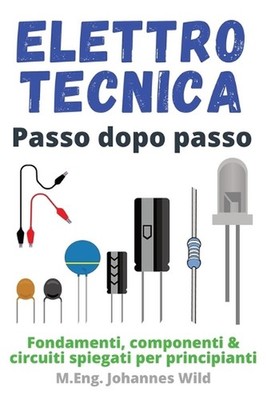 Elettrotecnica Passo dopo passo: Fondamenti, componenti & circuiti spiegati per