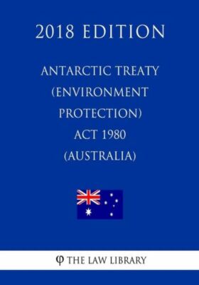 Antarctic Treaty (Environment Protection) Act 1980 (Australia) (2018 Edition)