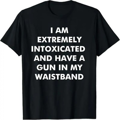 I Am Extremely Intoxicated and Have A Gun in My Waistband T-Shirt