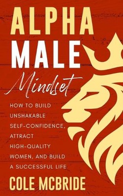 Alpha Male Mindset: How to Build Unshakable Self-Confidence, Attract High-Qualit