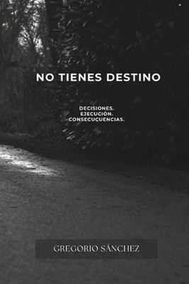 No Tienes Destino: Decisiones. Ejecuci?n Y Consecuencias by Gregorio Sanchez (Sp