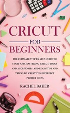 Cricut for Beginners: The Ultimate Step-by-Step Guide To Start and Mastering...