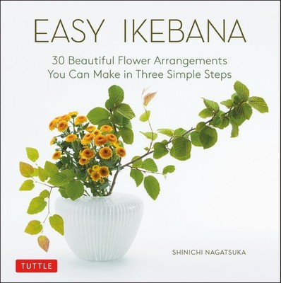 Easy Ikebana: 30 Beautiful Flower Arrangements You Can Make in Three Simple Step