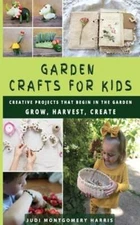 Garden Crafts for Kids: Creative Projects That Begin in the Garden GROW HARVEST