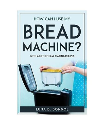 How Can I Use My Bread Machine?: With a lot of easy making recipes: With a lot o