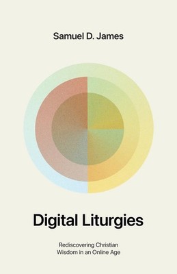 Digital Liturgies: Rediscovering Christian Wisdom in an Online Age by Samuel Jam