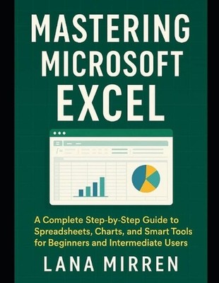 Mastering Microsoft Excel: A Complete Step-by-Step Guide to Spreadsheets, Charts