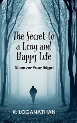 The Secret to a Long and Happy Life: Discover Your Ikigai by K. Loganathan Hardc