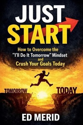 Just Start: How to Overcome the ''I'll Do It Tomorrow'' Mindset and Crush Your Goa