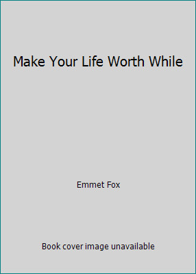 Make Your Life Worth While by Emmet Fox