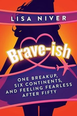 Brave-ish: One Breakup, Six Continents, and Feeling Fearless After Fifty by Lisa