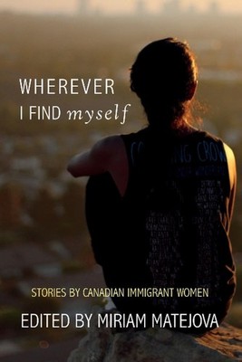 Wherever I Find Myself: Stories by Canadian Immigrant Women by Miriam Matejova (