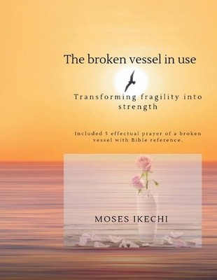 The broken vessel in use: Transforming fragility into Strength by Moses Ikechi P