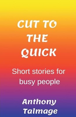 Cut To The Quick-Short Stories For Busy People -  NEW Anthony Talmage 2023-10-10