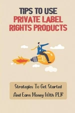 Tips To Use Private Label Rights Products: Strategies To Get Started And Earn Mo
