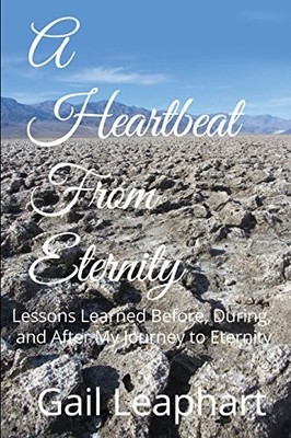 A HEARTBEAT FROM ETERNITY: LESSONS LEARNED BEFORE, DURING, By Gail L Leaphart
