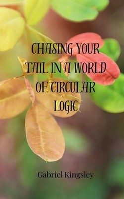 Chasing Your Tail in a World of Circular Logic by Gabriel Kingsley Paperback Boo