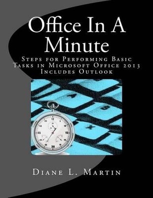 Office In A Minute: Steps for Performing Basic Tasks in Microsoft Office 2013 by