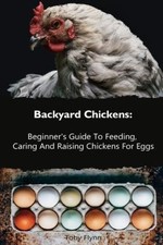 Backyard Chickens: Beginner's Guide To Feeding, Caring And Raising Chickens