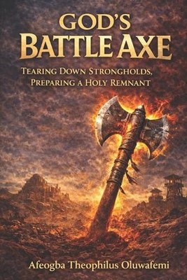 God's Battle Axe: Tearing Down Strongholds, Preparing a Holy Remnant by Afeogba 