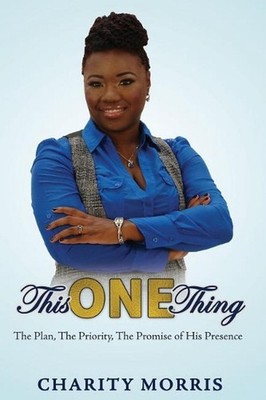 This ONE Thing: The Plan, The Priority, The Promise of His Presence by Charity M