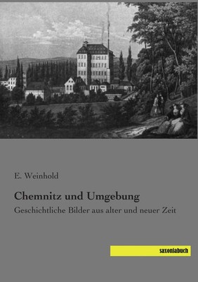 Chemnitz und Umgebung Geschichtliche Bilder aus alter und neuer Zeit E. Weinhold