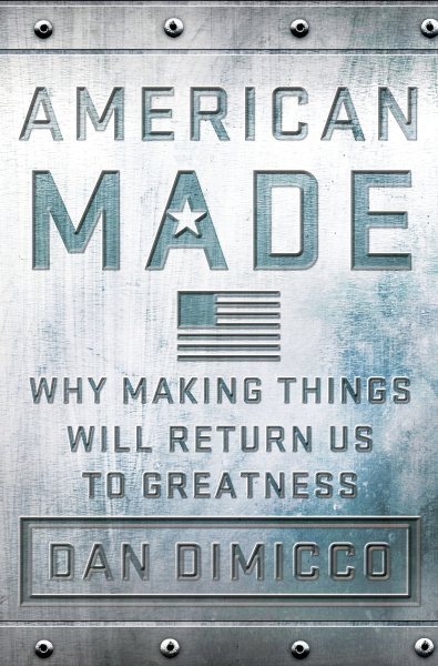 American Made : Why Making Things Will Return Us to Greatness, Hardcover by D...