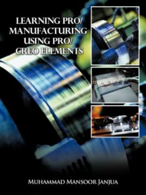 Learning Pro/Manufacturing Using Pro/Creo Elements : A Step-by-step Guide to ...