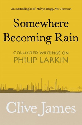 Somewhere Becoming Rain: Collected Writings on Philip Larkin by Clive James (Eng